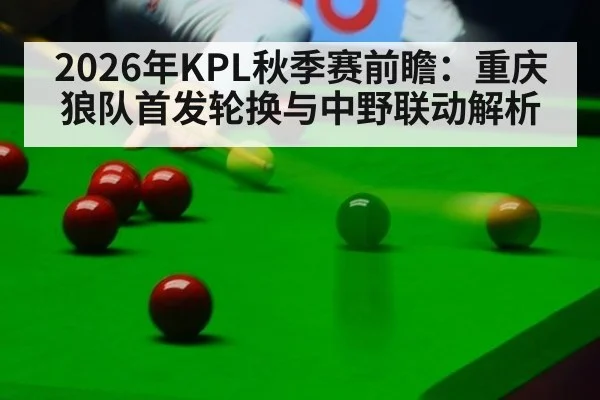 2026年KPL秋季赛前瞻：重庆狼队首发轮换与中野联动解析