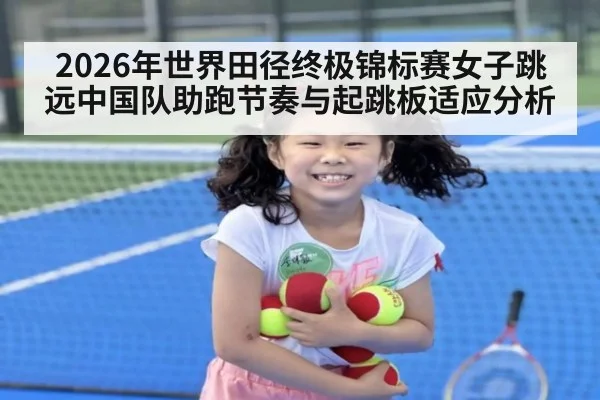 2026年世界田径终极锦标赛女子跳远中国队助跑节奏与起跳板适应分析