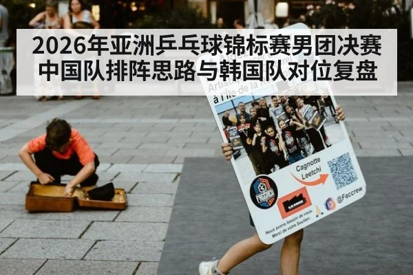 2026年亚洲乒乓球锦标赛男团决赛 中国队排阵思路与韩国队对位复盘