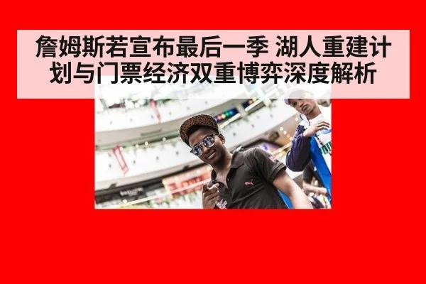 詹姆斯若宣布最后一季 湖人重建计划与门票经济双重博弈深度解析