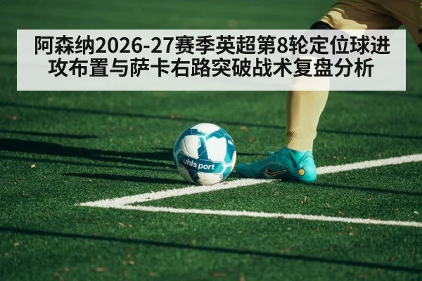 阿森纳2026-27赛季英超第8轮定位球进攻布置与萨卡右路突破战术复盘分析