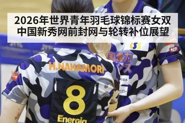 2026年世界青年羽毛球锦标赛女双中国新秀网前封网与轮转补位展望