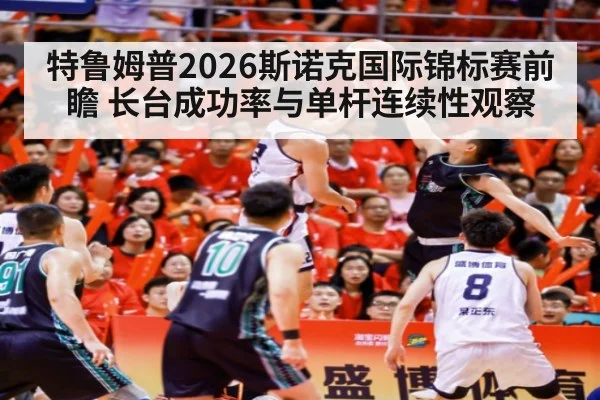 特鲁姆普2026斯诺克国际锦标赛前瞻 长台成功率与单杆连续性观察