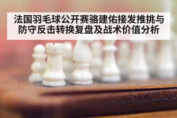 法国羽毛球公开赛骆建佑接发推挑与防守反击转换复盘及战术价值分析